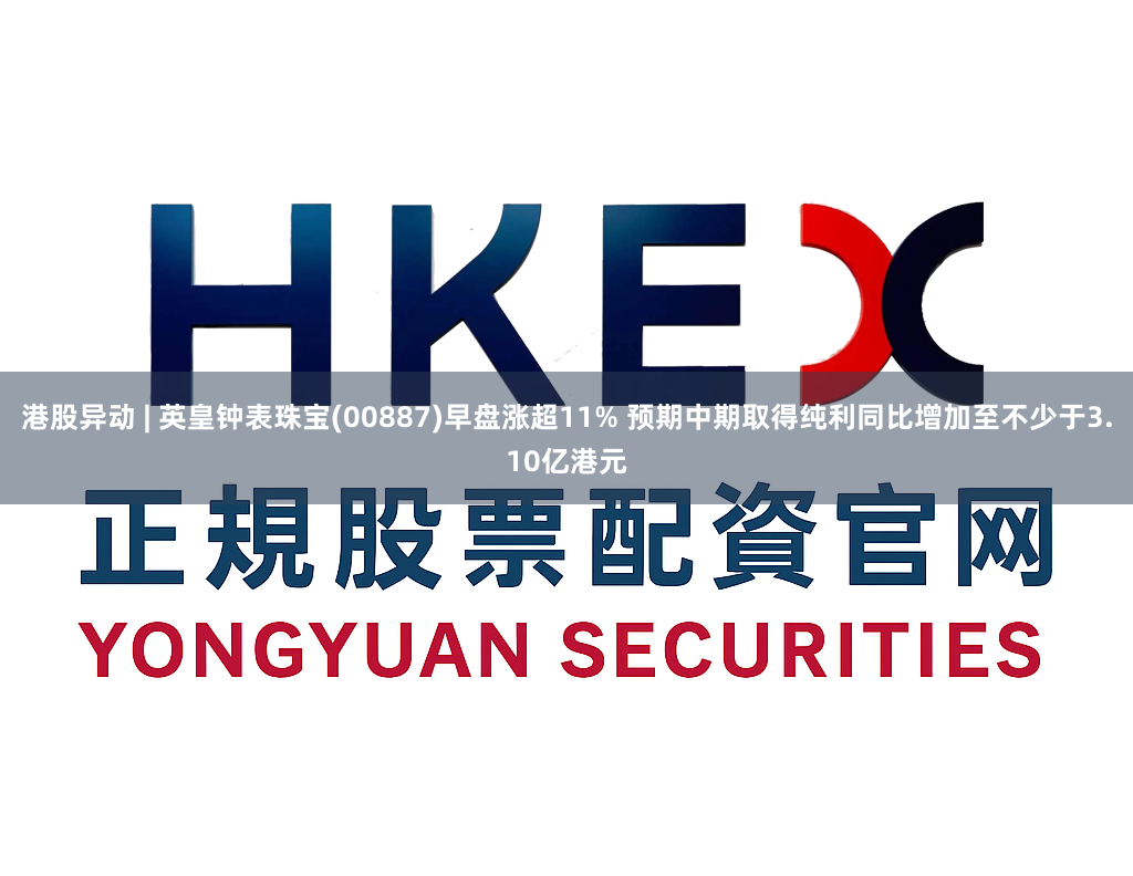 港股异动 | 英皇钟表珠宝(00887)早盘涨超11% 预期中期取得纯利同比增加至不少于3.10亿港元