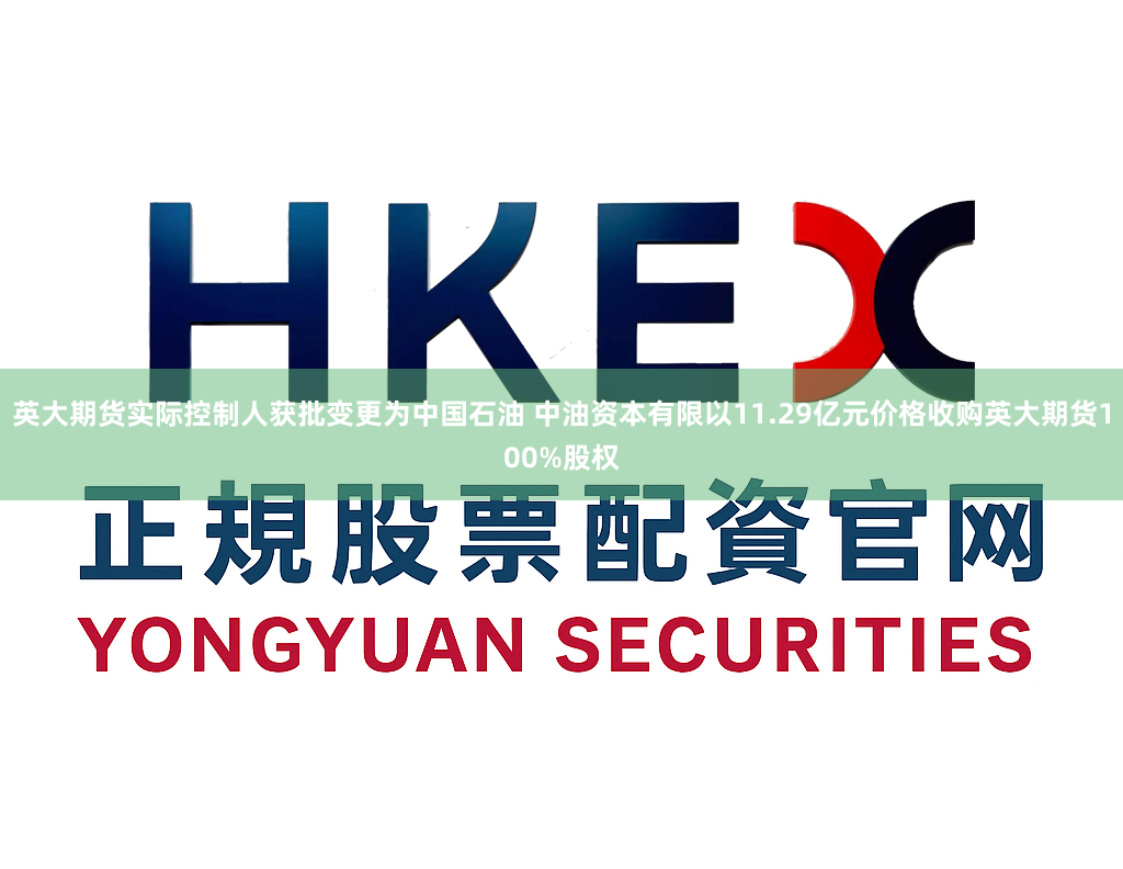 英大期货实际控制人获批变更为中国石油 中油资本有限以11.29亿元价格收购英大期货100%股权