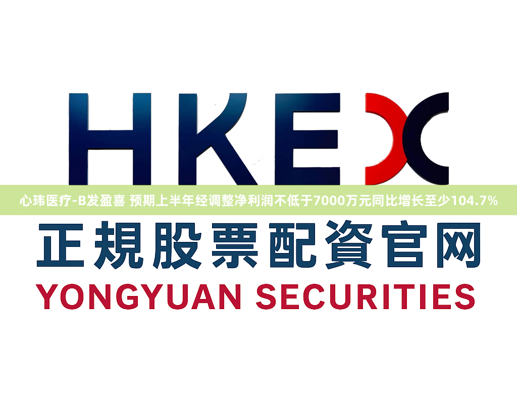 心玮医疗-B发盈喜 预期上半年经调整净利润不低于7000万元同比增长至少104.7%
