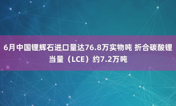 6月中国锂辉石进口量达76.8万实物吨 折合碳酸锂当量（LCE）约7.2万吨