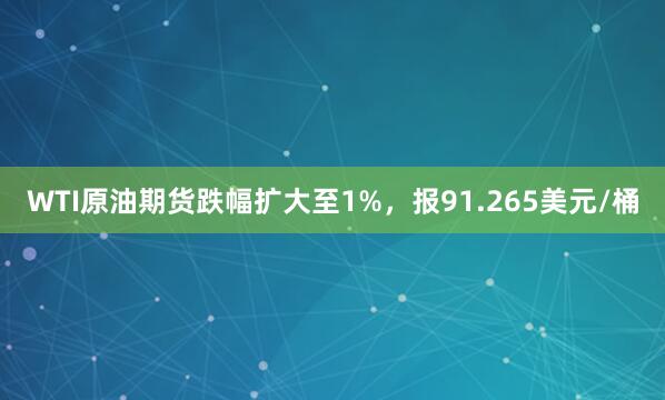 WTI原油期货跌幅扩大至1%，报91.265美元/桶