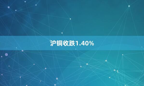 沪铜收跌1.40%