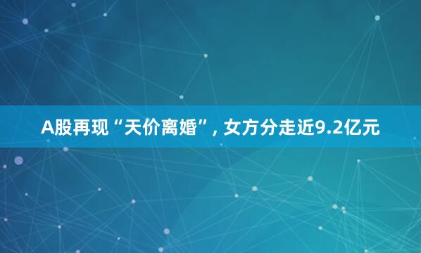 A股再现“天价离婚”, 女方分走近9.2亿元