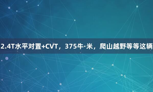 2.4T水平对置+CVT，375牛·米，爬山越野等等这辆