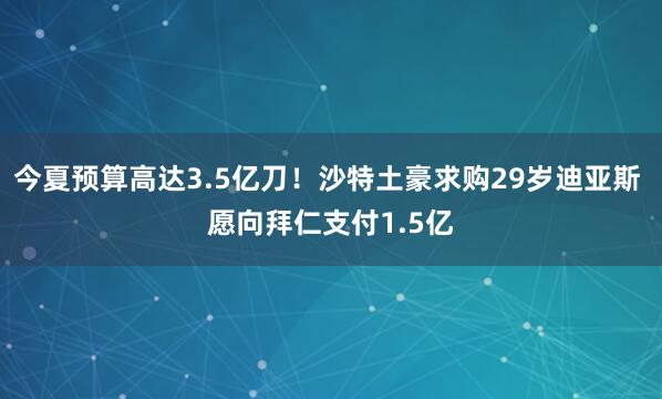 今夏预算高达3.5亿刀！沙特土豪求购29岁迪亚斯 愿向拜仁支付1.5亿