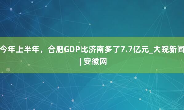 今年上半年，合肥GDP比济南多了7.7亿元_大皖新闻 | 安徽网