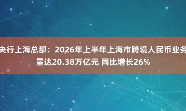 央行上海总部：2026年上半年上海市跨境人民币业务量达20.38万亿元 同比增长26%