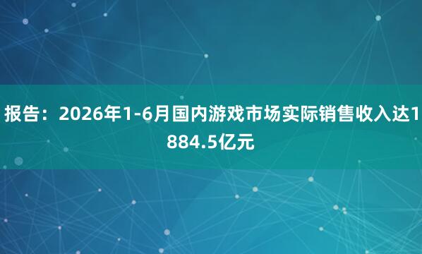 报告：2026年1-6月国内游戏市场实际销售收入达1884.5亿元
