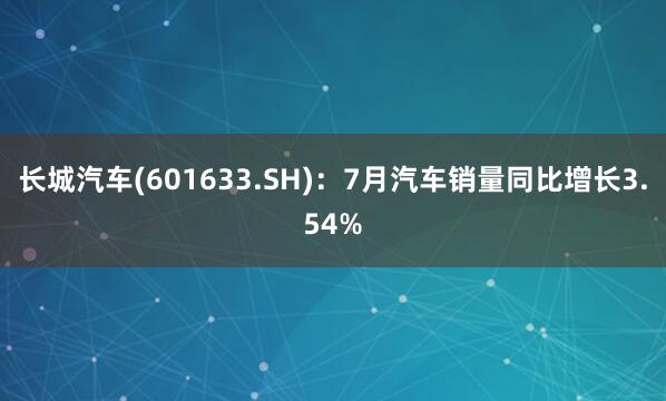 长城汽车(601633.SH):7月汽车销量同比增长3.54%