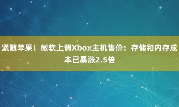 紧随苹果！微软上调Xbox主机售价：存储和内存成本已暴涨2.5倍