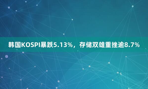 韩国KOSPI暴跌5.13%，存储双雄重挫逾8.7%
