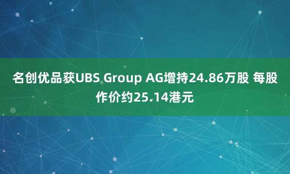 名创优品获UBS Group AG增持24.86万股 每股作价约25.14港元
