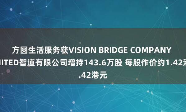 方圆生活服务获VISION BRIDGE COMPANY LIMITED智道有限公司增持143.6万股 每股作价约1.42港元