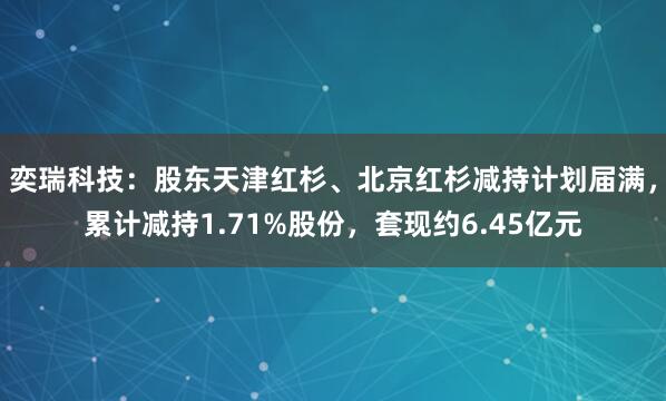 奕瑞科技：股东天津红杉、北京红杉减持计划届满，累计减持1.71%股份，套现约6.45亿元