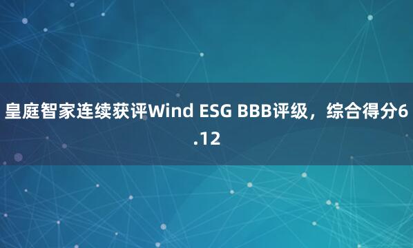 皇庭智家连续获评Wind ESG BBB评级，综合得分6.12