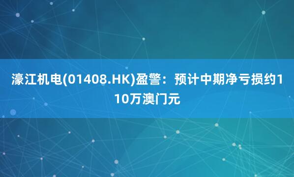 濠江机电(01408.HK)盈警：预计中期净亏损约110万澳门元