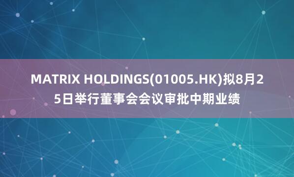 MATRIX HOLDINGS(01005.HK)拟8月25日举行董事会会议审批中期业绩