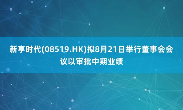 新享时代(08519.HK)拟8月21日举行董事会会议以审批中期业绩