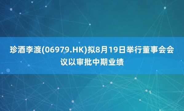 珍酒李渡(06979.HK)拟8月19日举行董事会会议以审批中期业绩