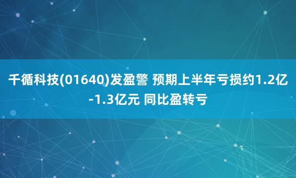 千循科技(01640)发盈警 预期上半年亏损约1.2亿-1.3亿元 同比盈转亏
