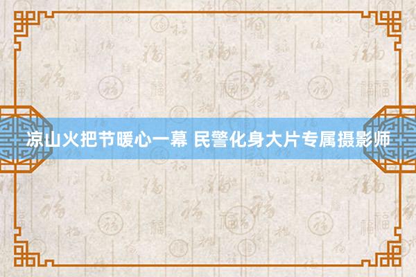 凉山火把节暖心一幕 民警化身大片专属摄影师