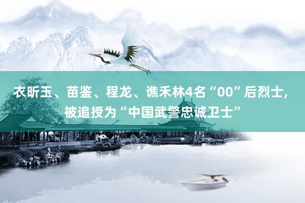 衣昕玉、苗鉴、程龙、谯禾林4名“00”后烈士, 被追授为“中国武警忠诚卫士”