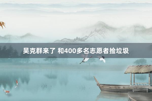 吴克群来了 和400多名志愿者捡垃圾