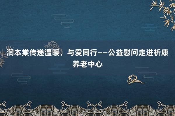 润本棠传递温暖，与爱同行——公益慰问走进祈康养老中心