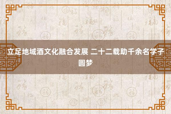 立足地域酒文化融合发展 二十二载助千余名学子圆梦