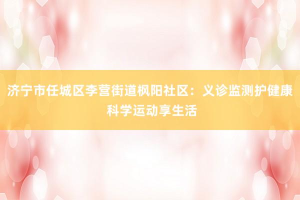 济宁市任城区李营街道枫阳社区：义诊监测护健康 科学运动享生活
