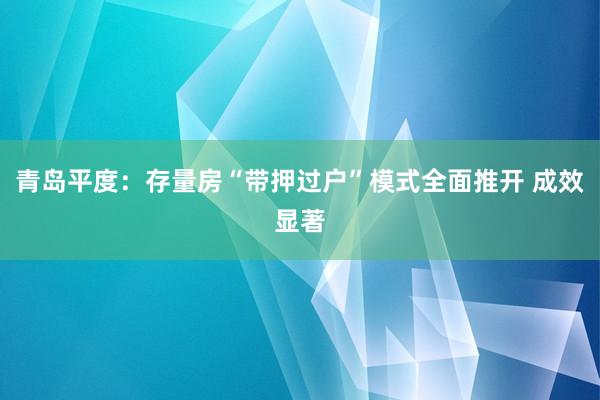 青岛平度：存量房“带押过户”模式全面推开 成效显著