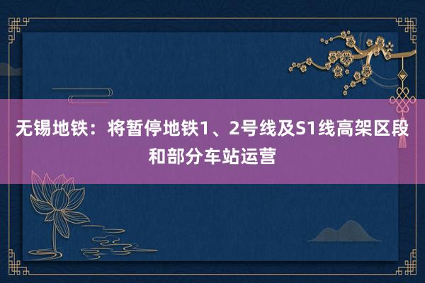 无锡地铁：将暂停地铁1、2号线及S1线高架区段和部分车站运营