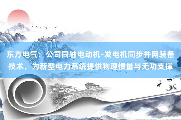 东方电气：公司同轴电动机-发电机同步并网装备技术，为新型电力系统提供物理惯量与无功支撑