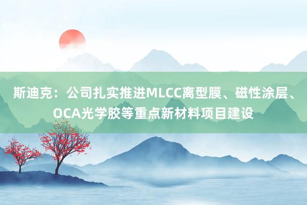 斯迪克：公司扎实推进MLCC离型膜、磁性涂层、OCA光学胶等重点新材料项目建设