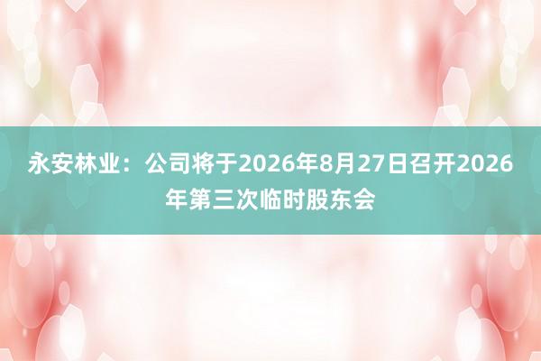 永安林业：公司将于2026年8月27日召开2026年第三次临时股东会