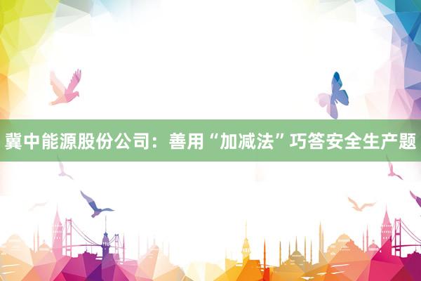 冀中能源股份公司：善用“加减法”巧答安全生产题