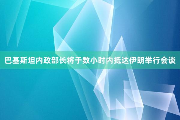巴基斯坦内政部长将于数小时内抵达伊朗举行会谈