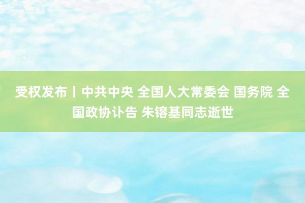 受权发布丨中共中央 全国人大常委会 国务院 全国政协讣告 朱镕基同志逝世