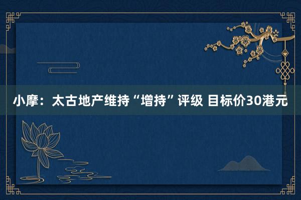小摩：太古地产维持“增持”评级 目标价30港元