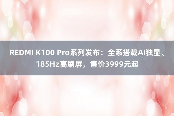 REDMI K100 Pro系列发布：全系搭载AI独显、185Hz高刷屏，售价3999元起