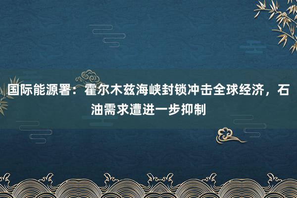 国际能源署：霍尔木兹海峡封锁冲击全球经济，石油需求遭进一步抑制