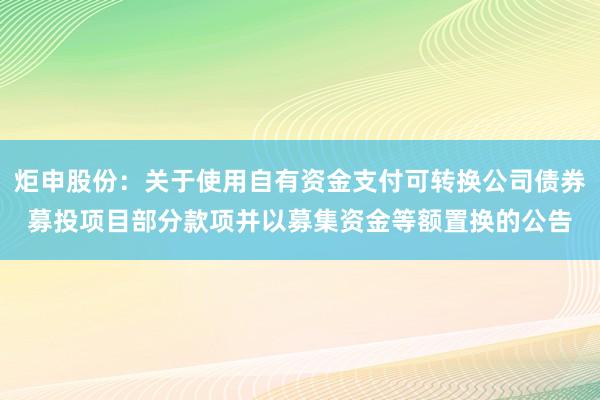 炬申股份：关于使用自有资金支付可转换公司债券募投项目部分款项并以募集资金等额置换的公告
