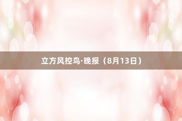 立方风控鸟·晚报（8月13日）