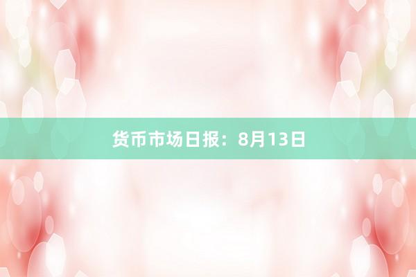 货币市场日报：8月13日