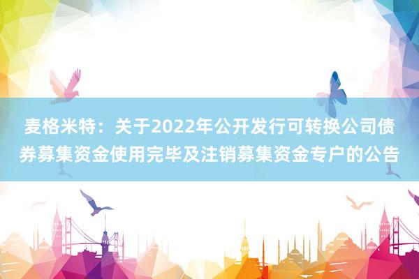 麦格米特：关于2022年公开发行可转换公司债券募集资金使用完毕及注销募集资金专户的公告