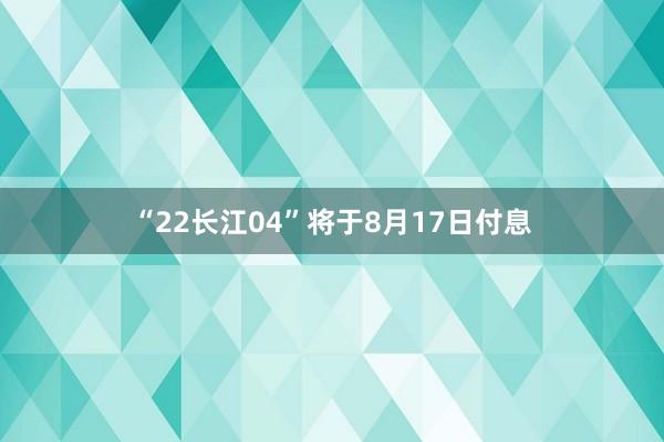 “22长江04”将于8月17日付息