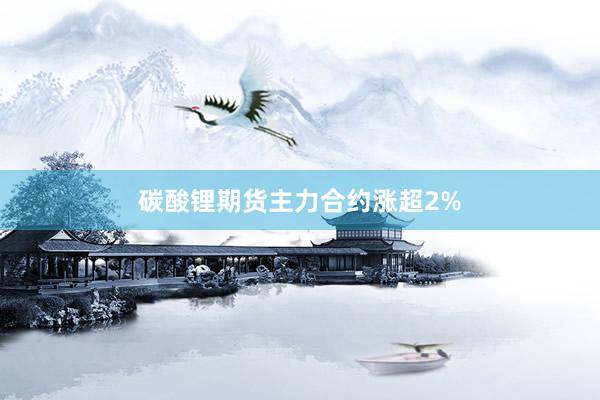 碳酸锂期货主力合约涨超2%