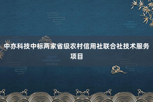 中亦科技中标两家省级农村信用社联合社技术服务项目