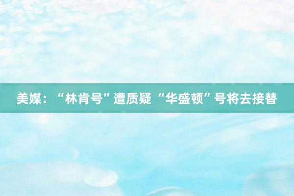美媒：“林肯号”遭质疑 “华盛顿”号将去接替