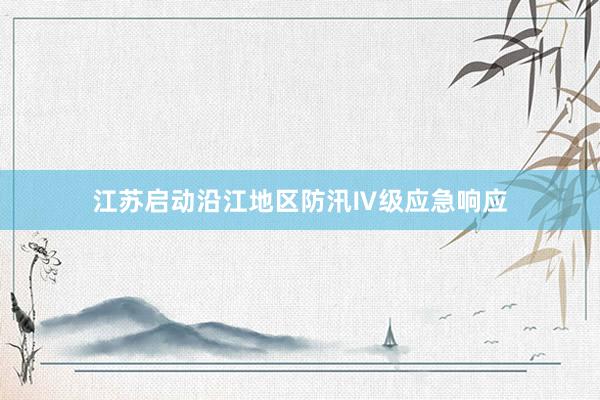 江苏启动沿江地区防汛Ⅳ级应急响应